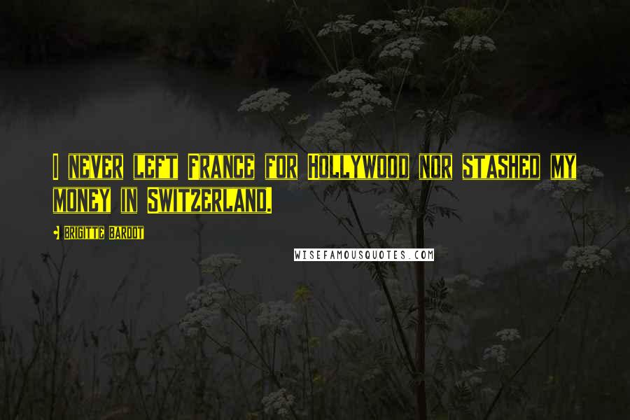 Brigitte Bardot Quotes: I never left France for Hollywood nor stashed my money in Switzerland.