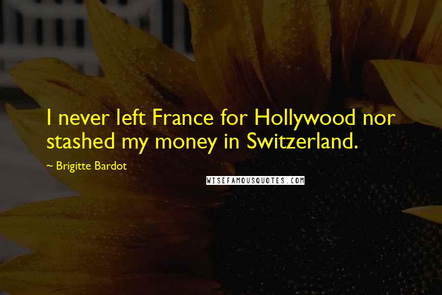 Brigitte Bardot Quotes: I never left France for Hollywood nor stashed my money in Switzerland.