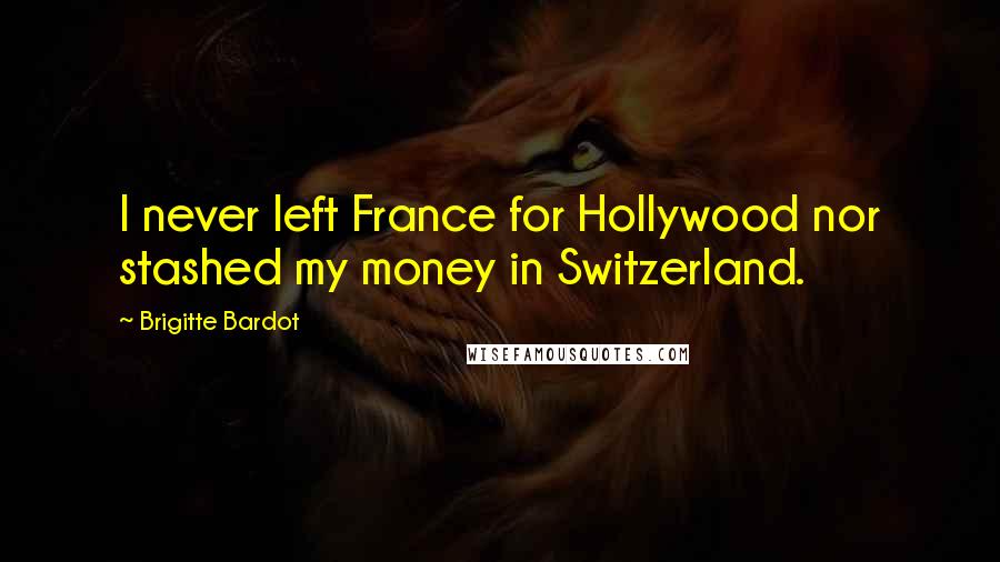 Brigitte Bardot Quotes: I never left France for Hollywood nor stashed my money in Switzerland.