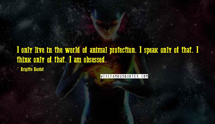 Brigitte Bardot Quotes: I only live in the world of animal protection. I speak only of that. I think only of that. I am obsessed.