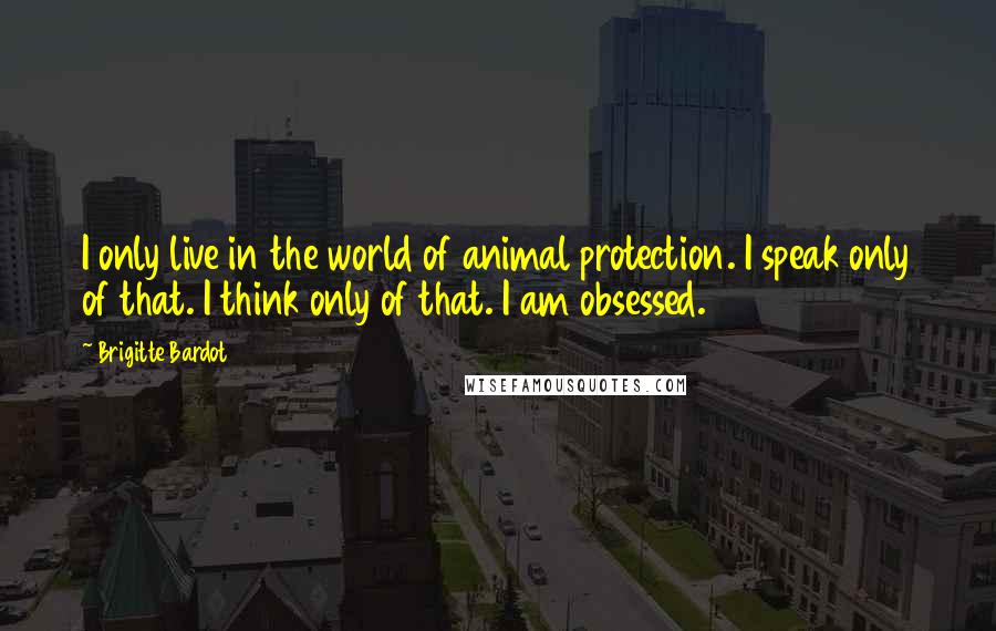 Brigitte Bardot Quotes: I only live in the world of animal protection. I speak only of that. I think only of that. I am obsessed.