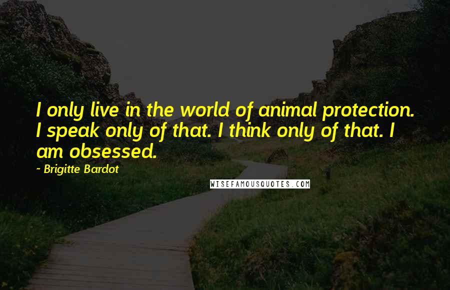 Brigitte Bardot Quotes: I only live in the world of animal protection. I speak only of that. I think only of that. I am obsessed.