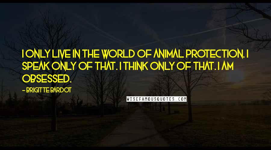 Brigitte Bardot Quotes: I only live in the world of animal protection. I speak only of that. I think only of that. I am obsessed.