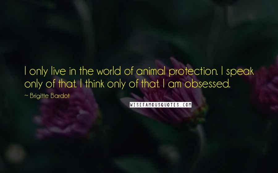 Brigitte Bardot Quotes: I only live in the world of animal protection. I speak only of that. I think only of that. I am obsessed.