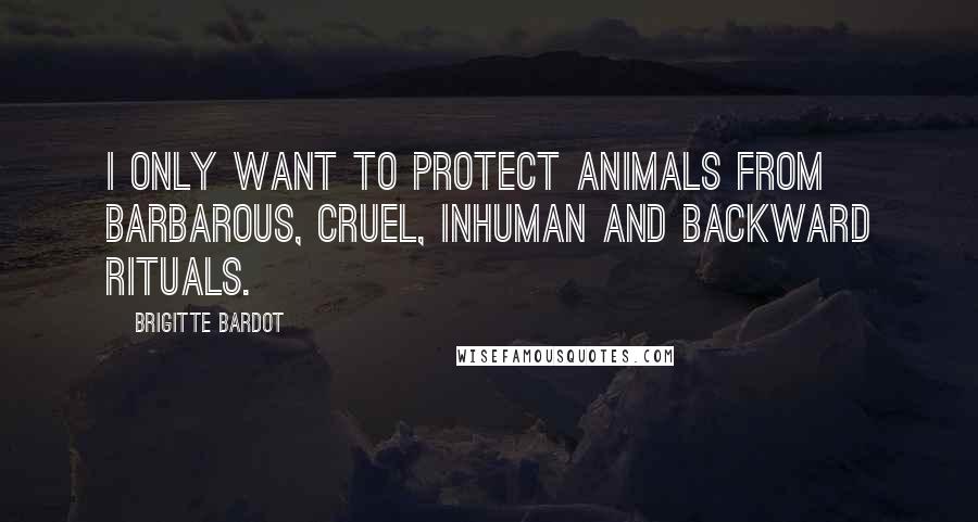 Brigitte Bardot Quotes: I only want to protect animals from barbarous, cruel, inhuman and backward rituals.