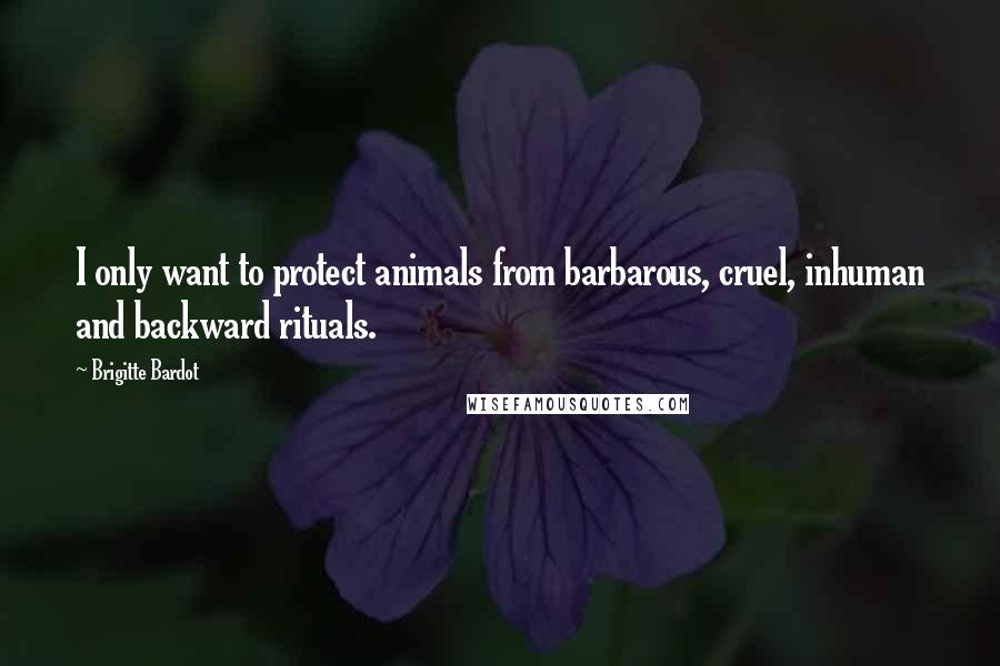 Brigitte Bardot Quotes: I only want to protect animals from barbarous, cruel, inhuman and backward rituals.