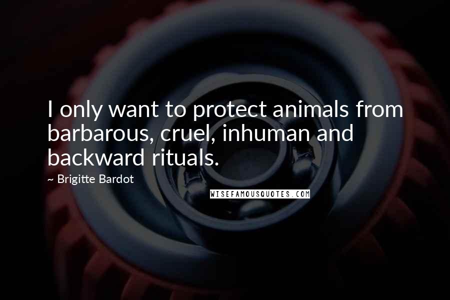 Brigitte Bardot Quotes: I only want to protect animals from barbarous, cruel, inhuman and backward rituals.