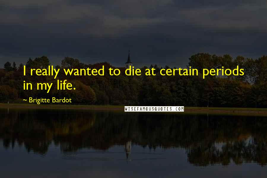 Brigitte Bardot Quotes: I really wanted to die at certain periods in my life.