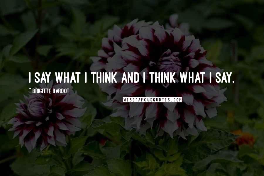 Brigitte Bardot Quotes: I say what I think and I think what I say.