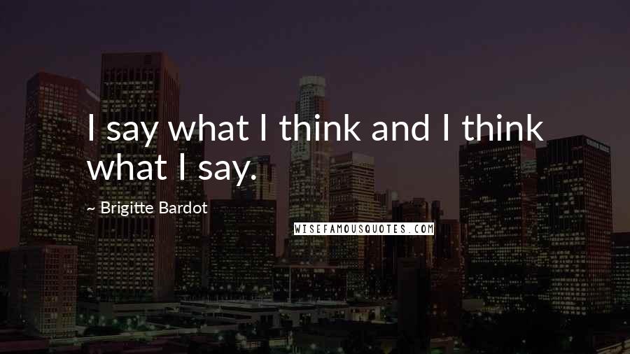 Brigitte Bardot Quotes: I say what I think and I think what I say.