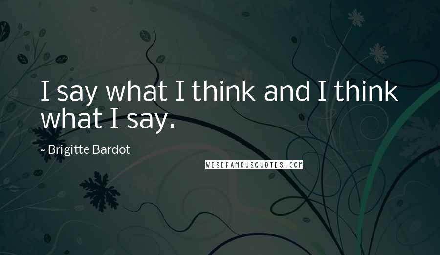 Brigitte Bardot Quotes: I say what I think and I think what I say.