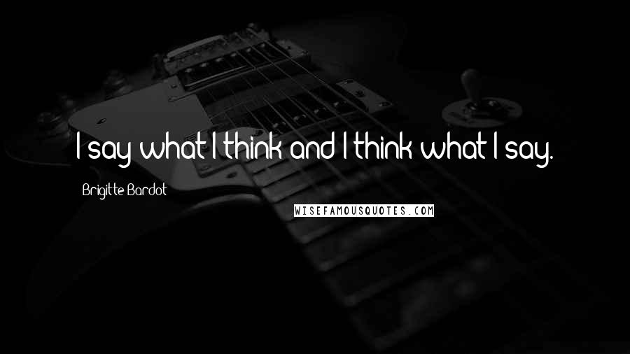 Brigitte Bardot Quotes: I say what I think and I think what I say.