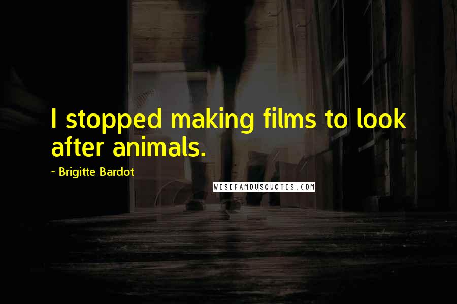 Brigitte Bardot Quotes: I stopped making films to look after animals.