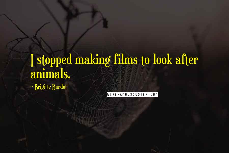 Brigitte Bardot Quotes: I stopped making films to look after animals.