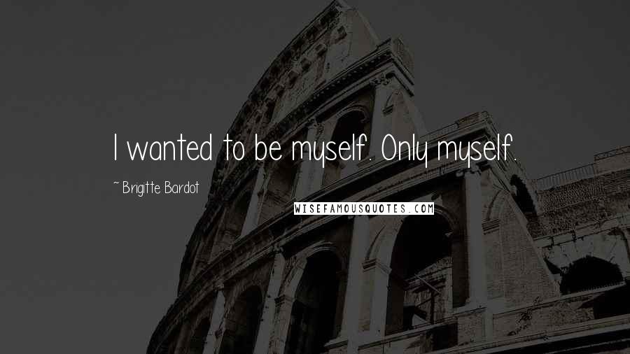 Brigitte Bardot Quotes: I wanted to be myself. Only myself.