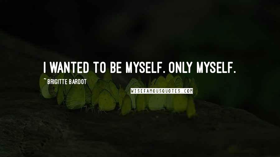 Brigitte Bardot Quotes: I wanted to be myself. Only myself.