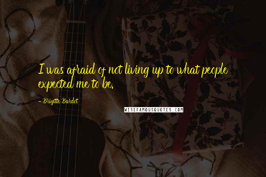 Brigitte Bardot Quotes: I was afraid of not living up to what people expected me to be.