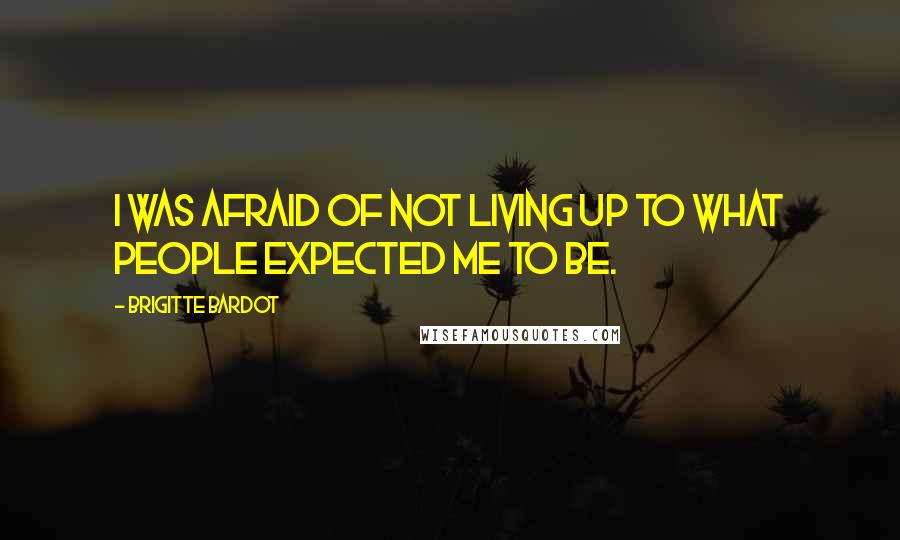 Brigitte Bardot Quotes: I was afraid of not living up to what people expected me to be.