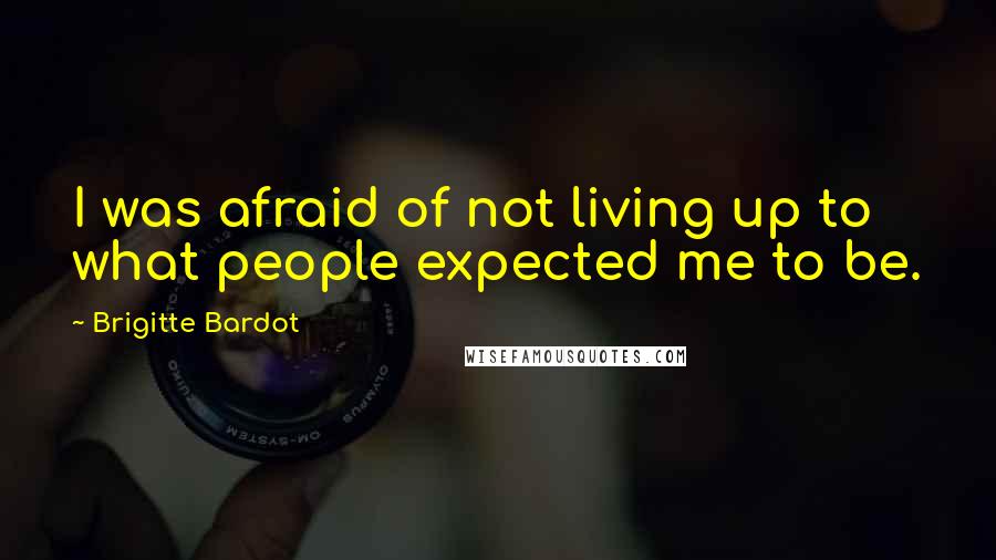 Brigitte Bardot Quotes: I was afraid of not living up to what people expected me to be.