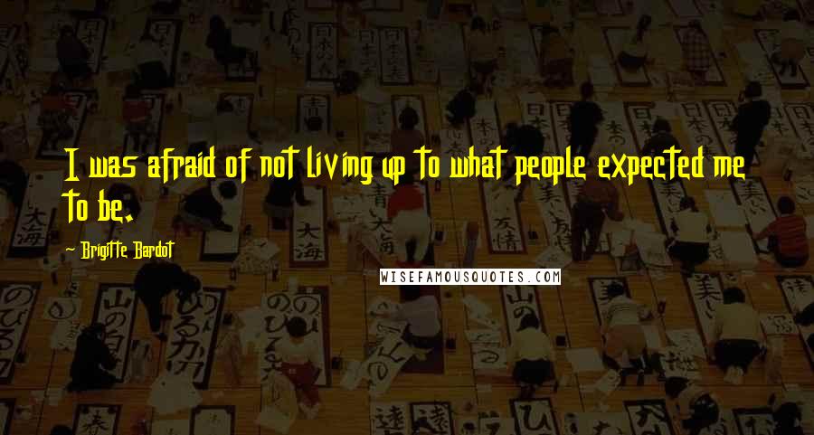 Brigitte Bardot Quotes: I was afraid of not living up to what people expected me to be.