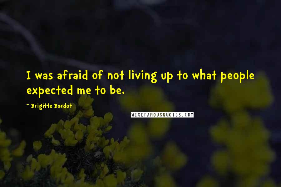 Brigitte Bardot Quotes: I was afraid of not living up to what people expected me to be.