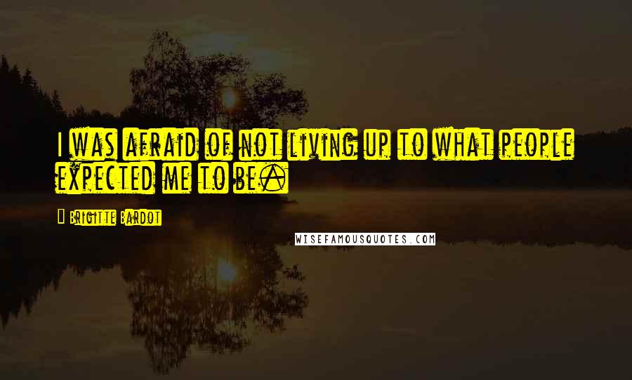 Brigitte Bardot Quotes: I was afraid of not living up to what people expected me to be.