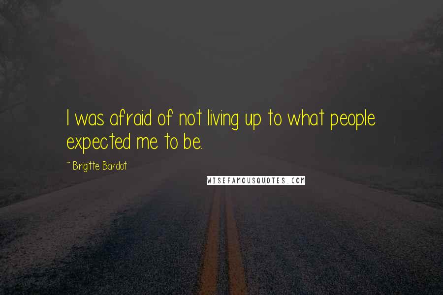 Brigitte Bardot Quotes: I was afraid of not living up to what people expected me to be.