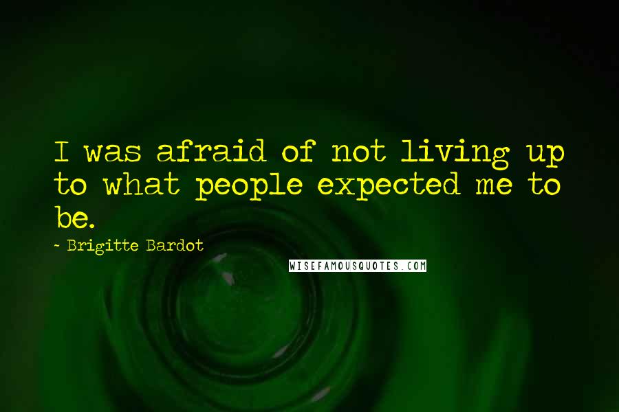 Brigitte Bardot Quotes: I was afraid of not living up to what people expected me to be.