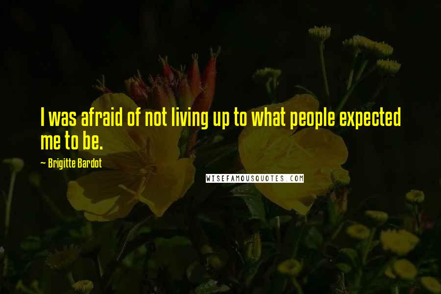 Brigitte Bardot Quotes: I was afraid of not living up to what people expected me to be.