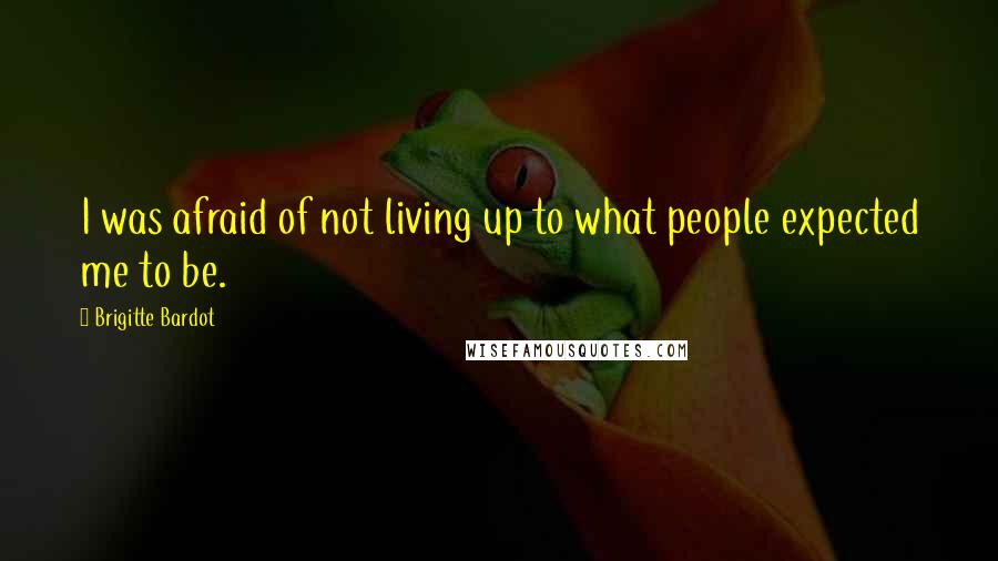 Brigitte Bardot Quotes: I was afraid of not living up to what people expected me to be.