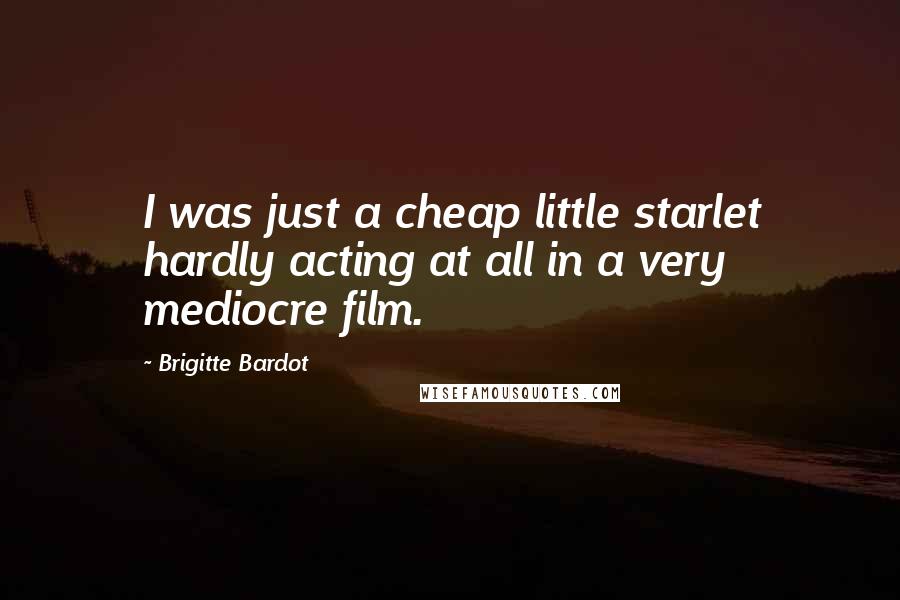 Brigitte Bardot Quotes: I was just a cheap little starlet hardly acting at all in a very mediocre film.