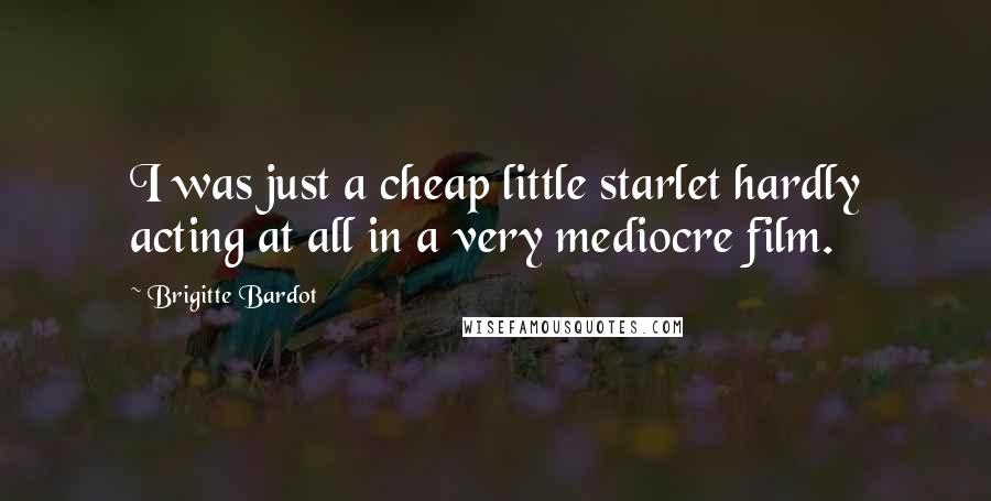 Brigitte Bardot Quotes: I was just a cheap little starlet hardly acting at all in a very mediocre film.