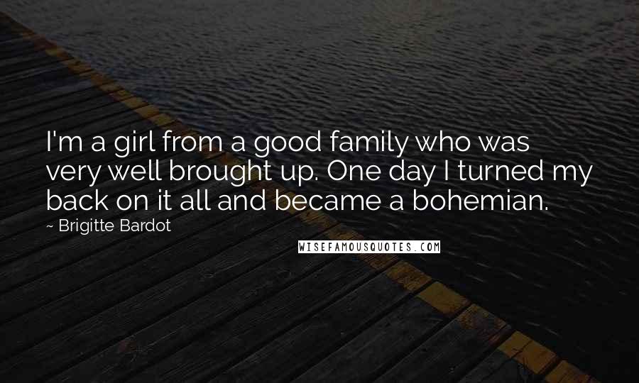 Brigitte Bardot Quotes: I'm a girl from a good family who was very well brought up. One day I turned my back on it all and became a bohemian.