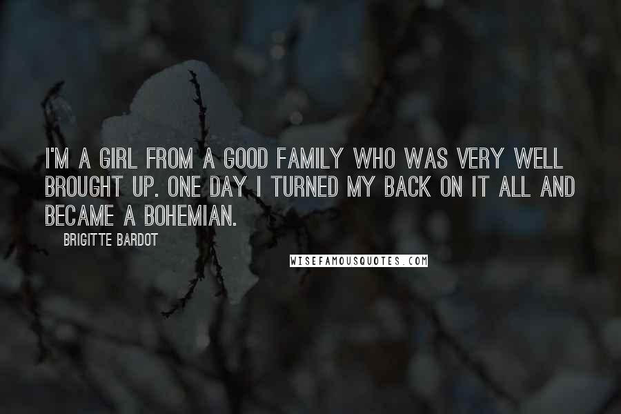 Brigitte Bardot Quotes: I'm a girl from a good family who was very well brought up. One day I turned my back on it all and became a bohemian.