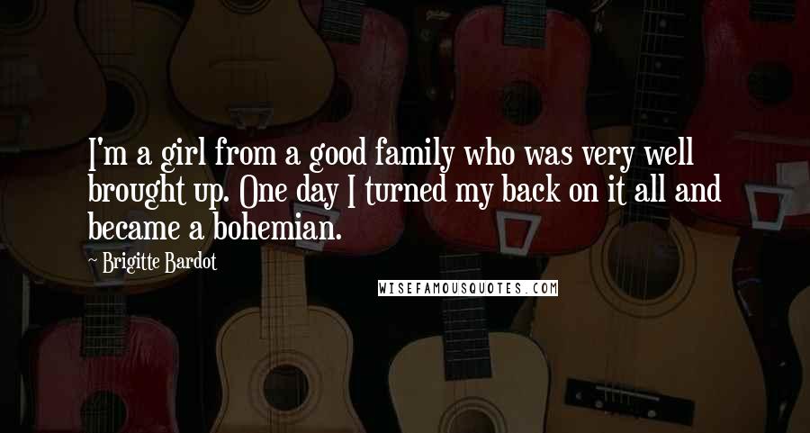 Brigitte Bardot Quotes: I'm a girl from a good family who was very well brought up. One day I turned my back on it all and became a bohemian.