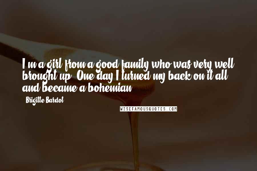 Brigitte Bardot Quotes: I'm a girl from a good family who was very well brought up. One day I turned my back on it all and became a bohemian.