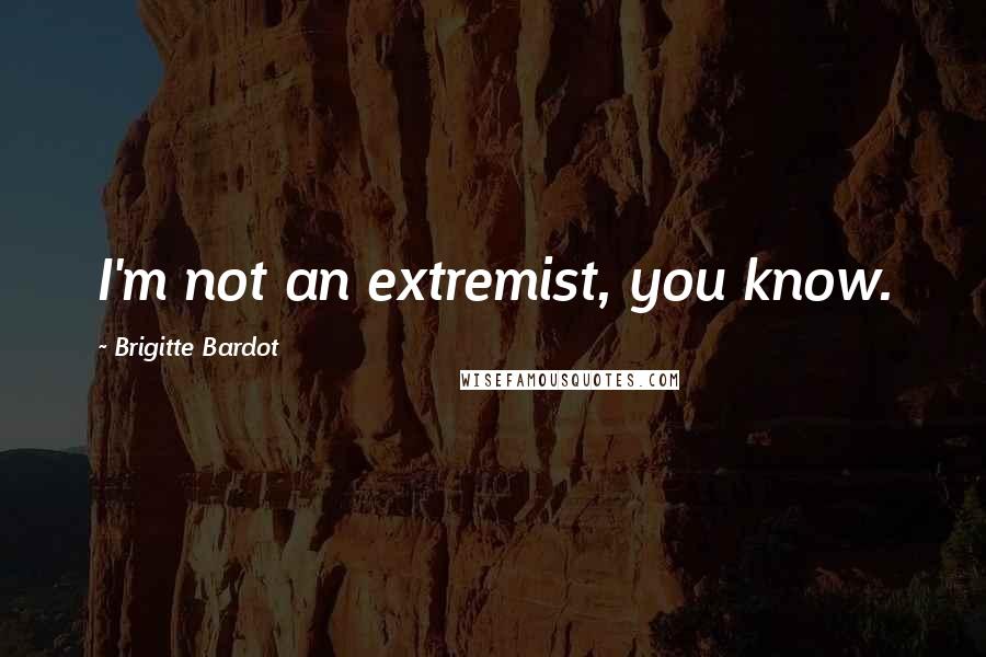 Brigitte Bardot Quotes: I'm not an extremist, you know.