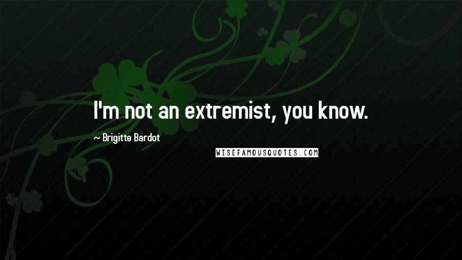 Brigitte Bardot Quotes: I'm not an extremist, you know.