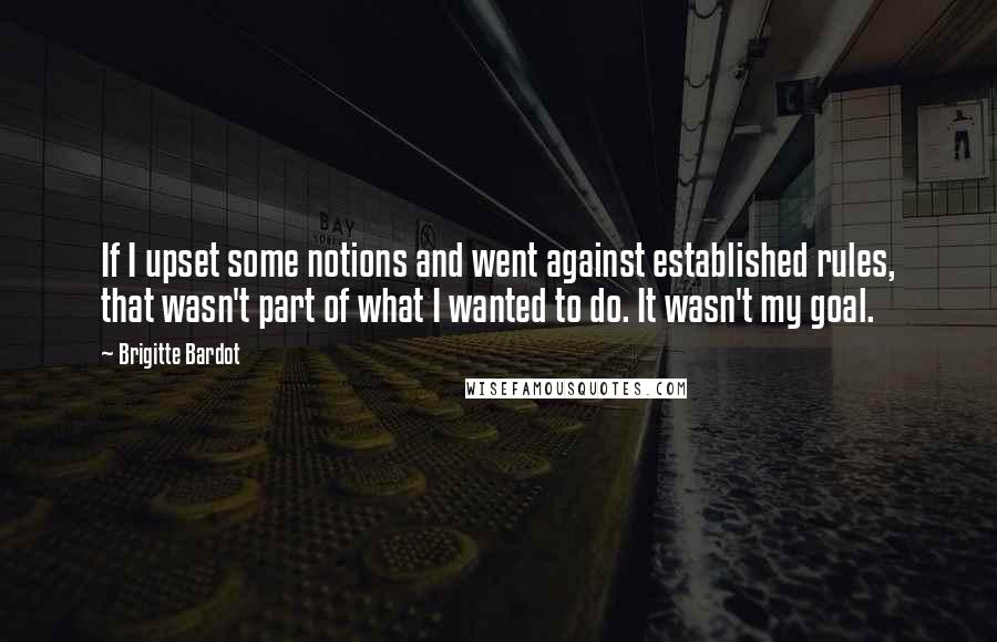 Brigitte Bardot Quotes: If I upset some notions and went against established rules, that wasn't part of what I wanted to do. It wasn't my goal.