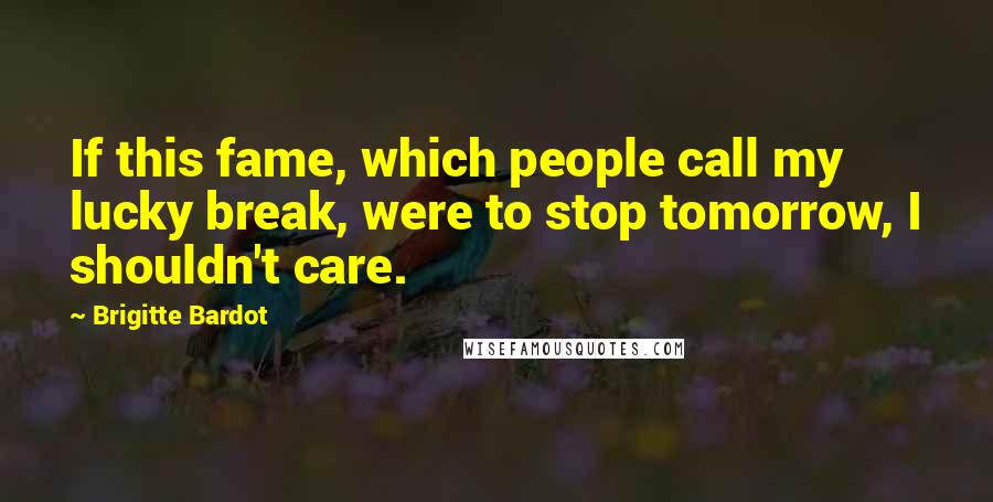 Brigitte Bardot Quotes: If this fame, which people call my lucky break, were to stop tomorrow, I shouldn't care.