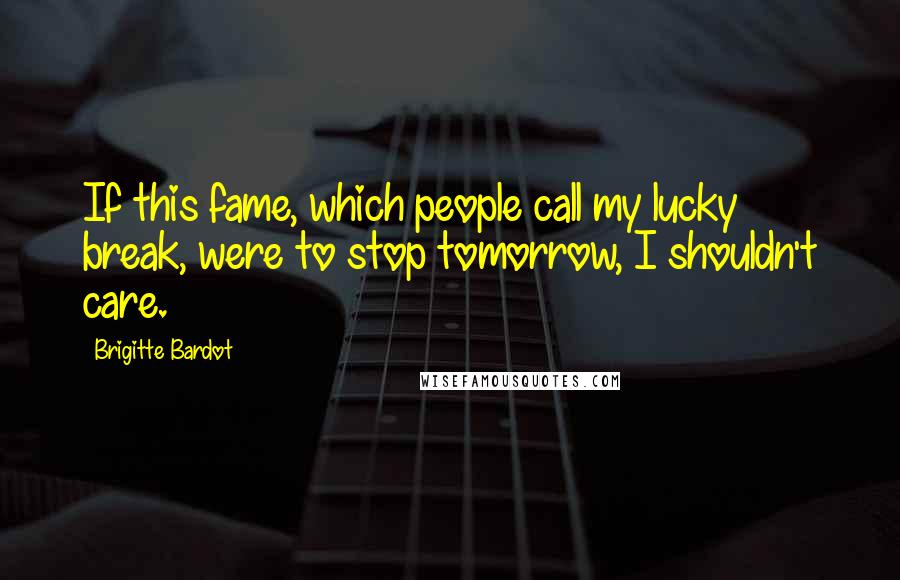 Brigitte Bardot Quotes: If this fame, which people call my lucky break, were to stop tomorrow, I shouldn't care.