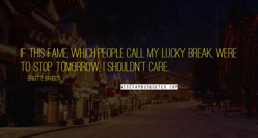 Brigitte Bardot Quotes: If this fame, which people call my lucky break, were to stop tomorrow, I shouldn't care.