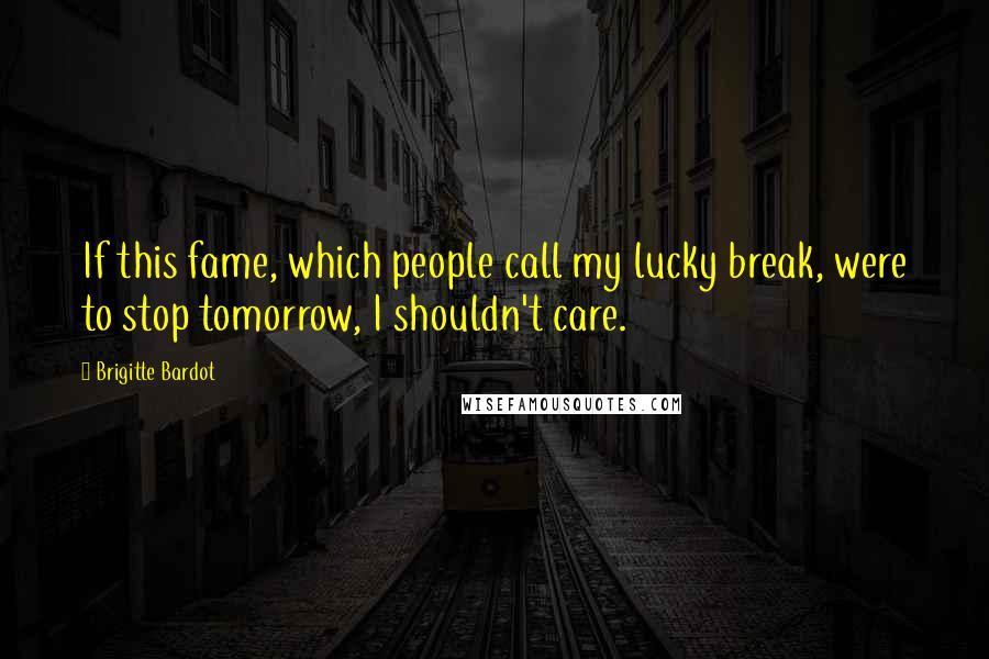 Brigitte Bardot Quotes: If this fame, which people call my lucky break, were to stop tomorrow, I shouldn't care.