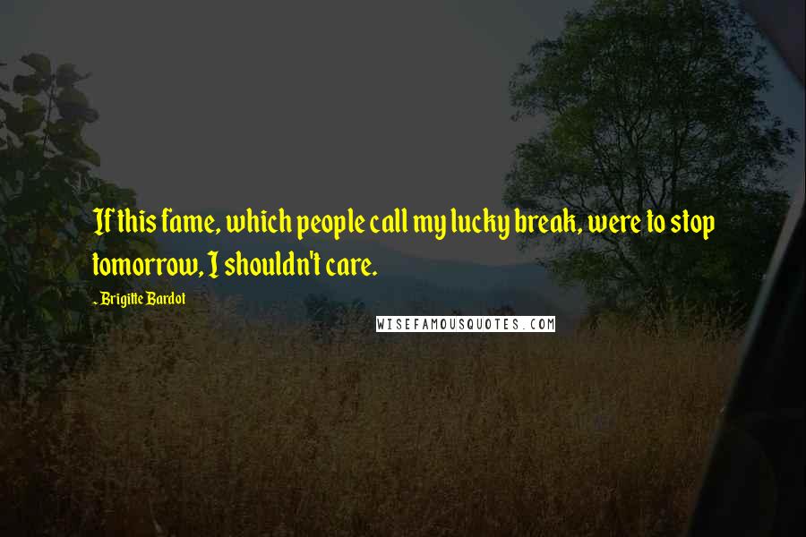 Brigitte Bardot Quotes: If this fame, which people call my lucky break, were to stop tomorrow, I shouldn't care.