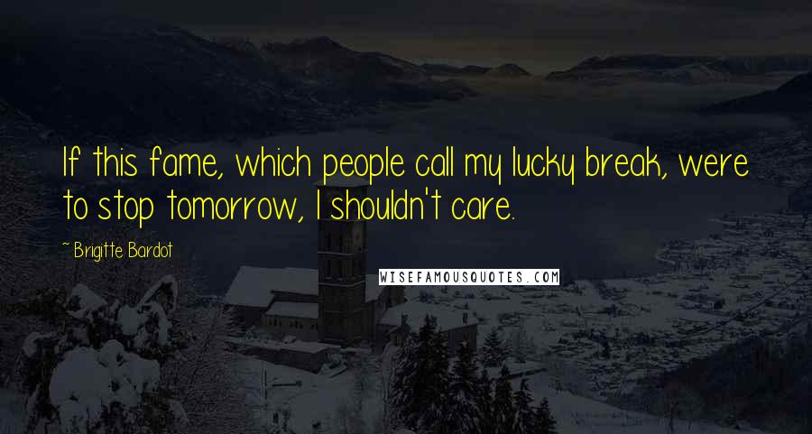 Brigitte Bardot Quotes: If this fame, which people call my lucky break, were to stop tomorrow, I shouldn't care.