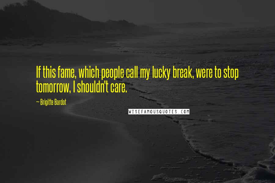 Brigitte Bardot Quotes: If this fame, which people call my lucky break, were to stop tomorrow, I shouldn't care.