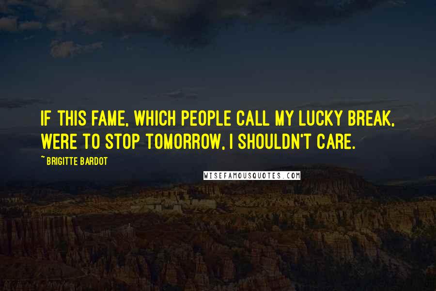 Brigitte Bardot Quotes: If this fame, which people call my lucky break, were to stop tomorrow, I shouldn't care.