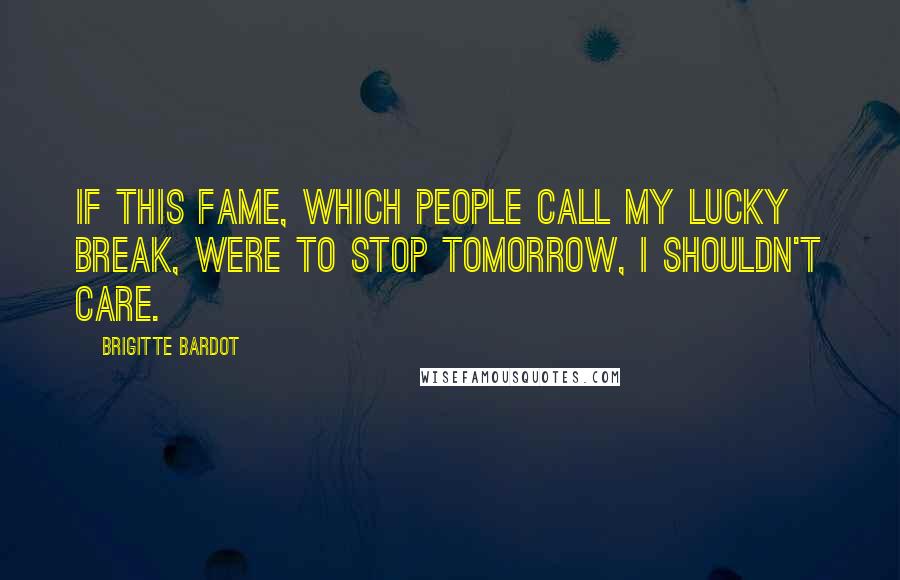 Brigitte Bardot Quotes: If this fame, which people call my lucky break, were to stop tomorrow, I shouldn't care.