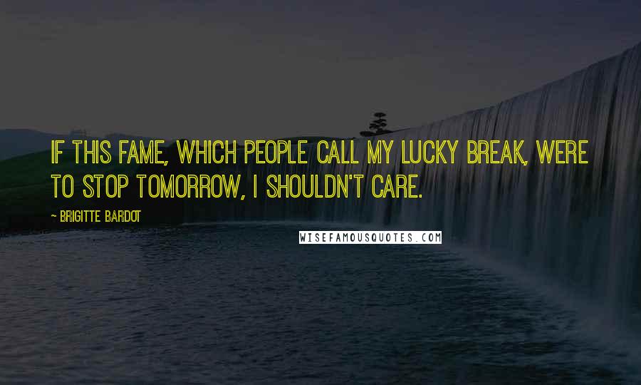 Brigitte Bardot Quotes: If this fame, which people call my lucky break, were to stop tomorrow, I shouldn't care.