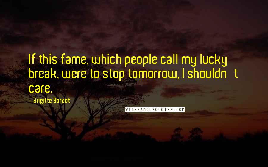 Brigitte Bardot Quotes: If this fame, which people call my lucky break, were to stop tomorrow, I shouldn't care.